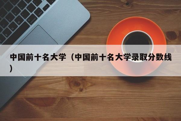 中国前十名大学（中国前十名大学录取分数线）