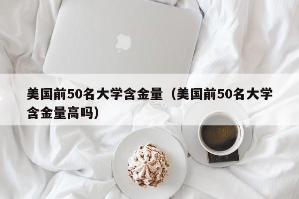 美国前50名大学含金量（美国前50名大学含金量高吗）