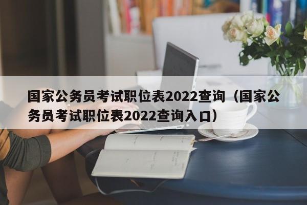 国家公务员考试职位表2022查询（国家公务员考试职位表2022查询入口）