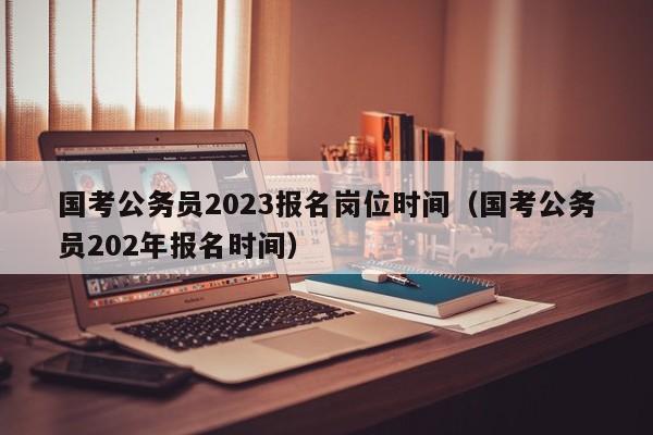 国考公务员2023报名岗位时间（国考公务员202年报名时间）