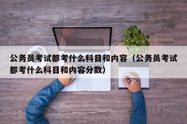 公务员考试都考什么科目和内容（公务员考试都考什么科目和内容分数）