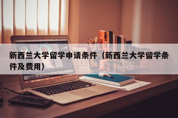新西兰大学留学申请条件（新西兰大学留学条件及费用）