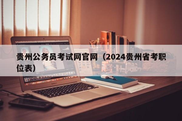 贵州公务员考试网官网（2024贵州省考职位表）