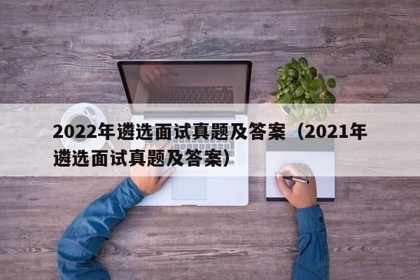 2022年遴选面试真题及答案（2021年遴选面试真题及答案）