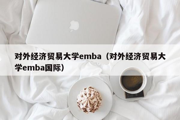 对外经济贸易大学emba（对外经济贸易大学emba国际）