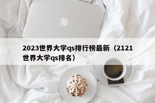 2023世界大学qs排行榜最新（2121世界大学qs排名）