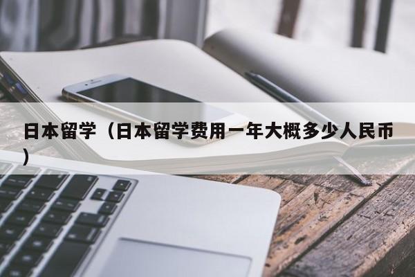 日本留学（日本留学费用一年大概多少人民币）