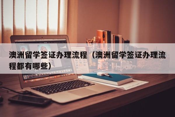 澳洲留学签证办理流程（澳洲留学签证办理流程都有哪些）