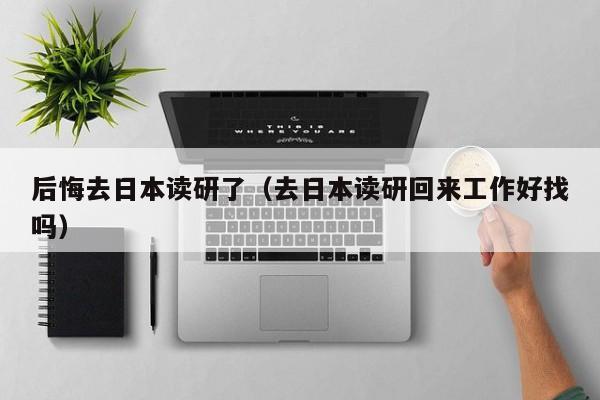 后悔去日本读研了（去日本读研回来工作好找吗）