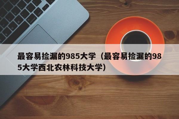 最容易捡漏的985大学（最容易捡漏的985大学西北农林科技大学）