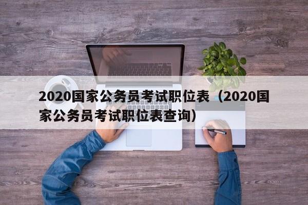2020国家公务员考试职位表（2020国家公务员考试职位表查询）