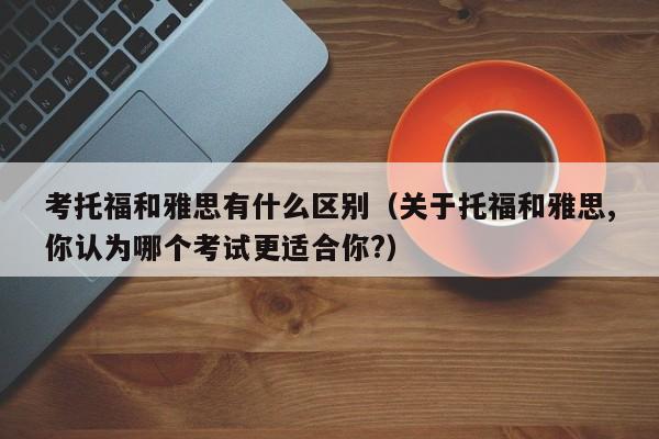 考托福和雅思有什么区别（关于托福和雅思,你认为哪个考试更适合你?）