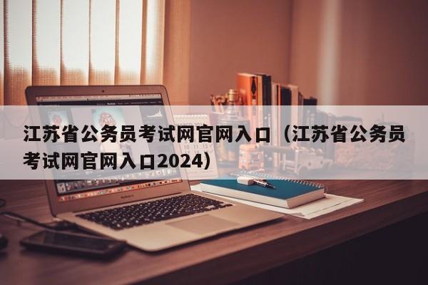 江苏省公务员考试网官网入口（江苏省公务员考试网官网入口2024）