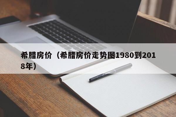 希腊房价（希腊房价走势图1980到2018年）