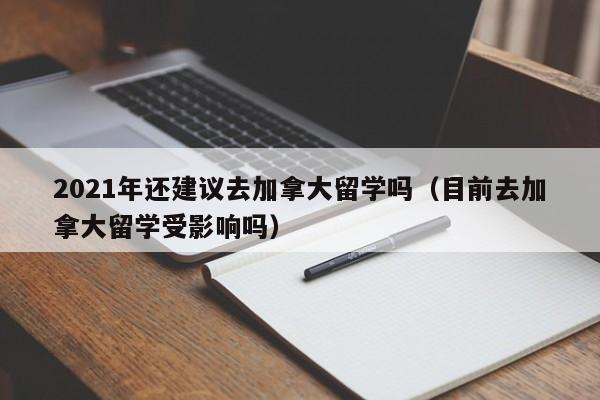 2021年还建议去加拿大留学吗（目前去加拿大留学受影响吗）