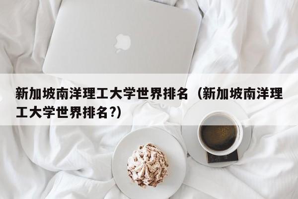 新加坡南洋理工大学世界排名（新加坡南洋理工大学世界排名?）