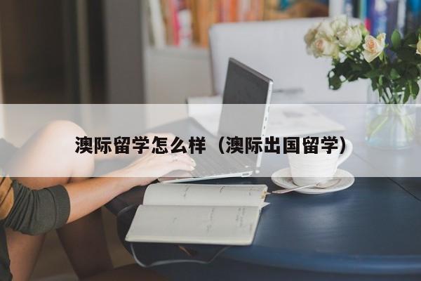 澳际留学怎么样（澳际出国留学）
