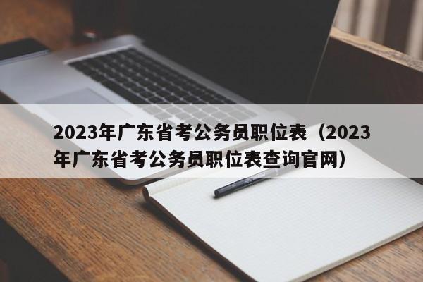 2023年广东省考公务员职位表（2023年广东省考公务员职位表查询官网）