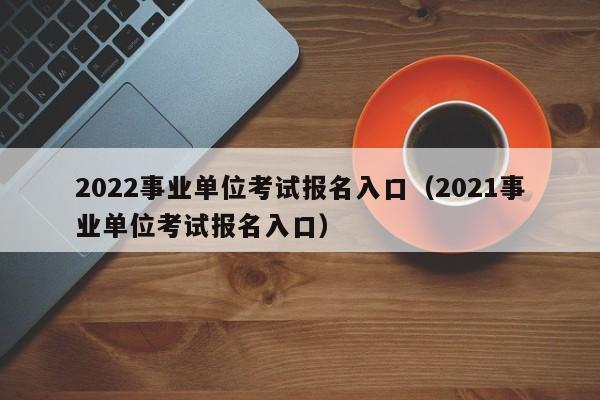 2022事业单位考试报名入口（2021事业单位考试报名入口）
