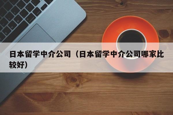 日本留学中介公司（日本留学中介公司哪家比较好）