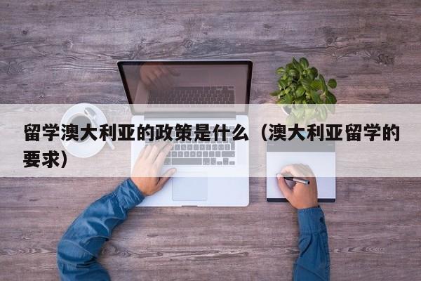 留学澳大利亚的政策是什么（澳大利亚留学的要求）