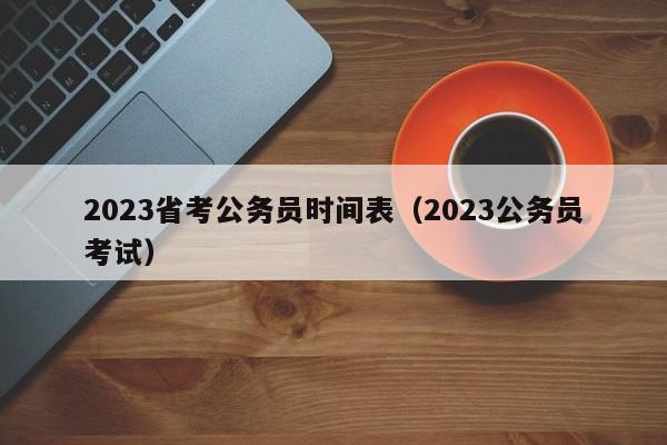 2023省考公务员时间表（2023公务员考试）