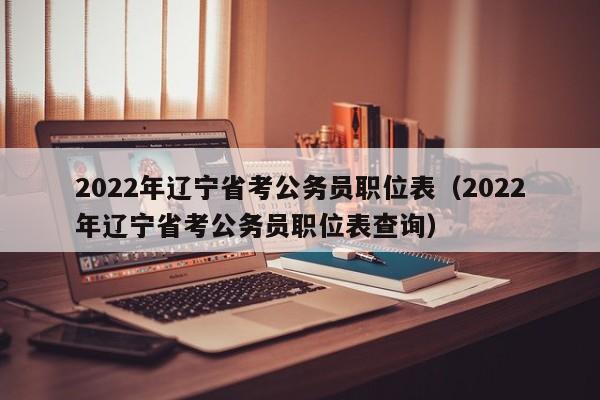 2022年辽宁省考公务员职位表（2022年辽宁省考公务员职位表查询）