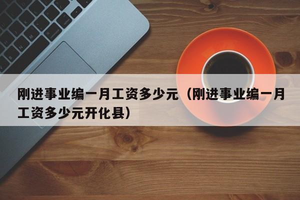 刚进事业编一月工资多少元（刚进事业编一月工资多少元开化县）