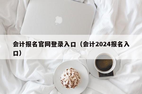 会计报名官网登录入口（会计2024报名入口）
