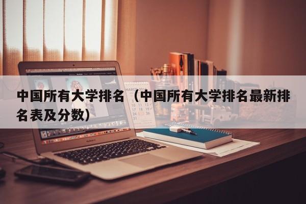 中国所有大学排名（中国所有大学排名最新排名表及分数）