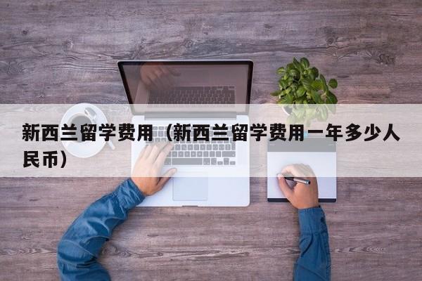 新西兰留学费用（新西兰留学费用一年多少人民币）
