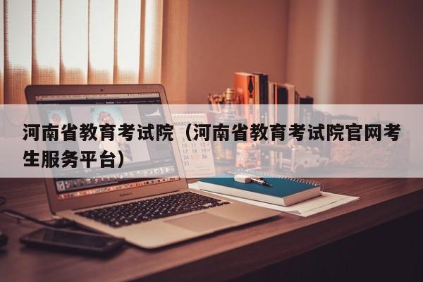 河南省教育考试院（河南省教育考试院官网考生服务平台）