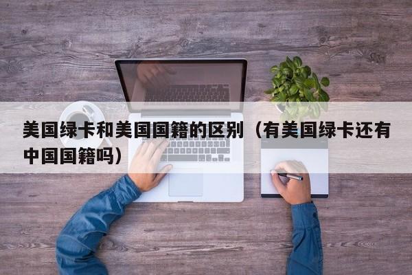 美国绿卡和美国国籍的区别（有美国绿卡还有中国国籍吗）