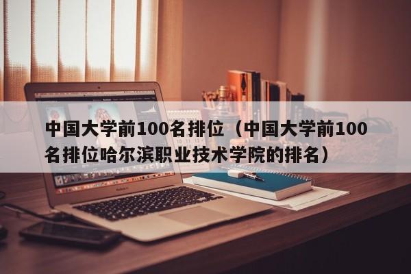中国大学前100名排位（中国大学前100名排位哈尔滨职业技术学院的排名）