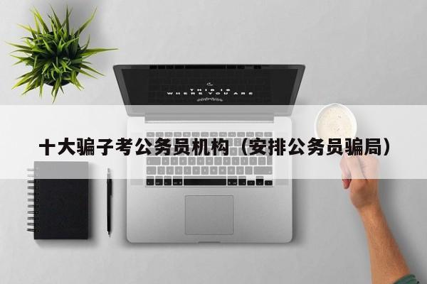 十大骗子考公务员机构（安排公务员骗局）