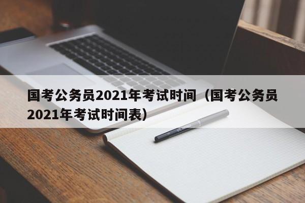 国考公务员2021年考试时间（国考公务员2021年考试时间表）