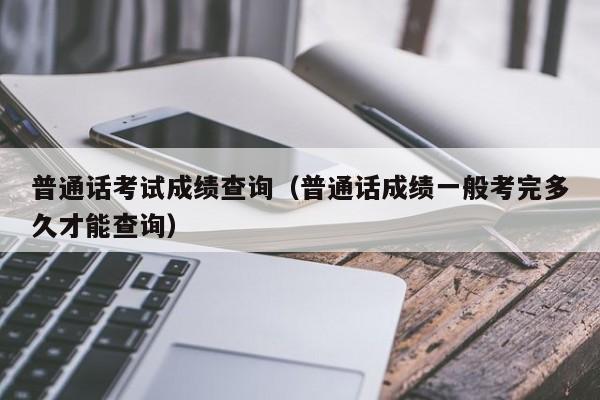 普通话考试成绩查询（普通话成绩一般考完多久才能查询）