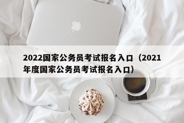 2022国家公务员考试报名入口（2021年度国家公务员考试报名入口）