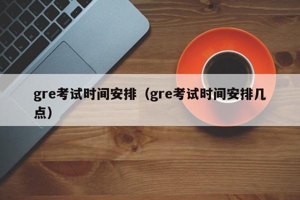 gre考试时间安排（gre考试时间安排几点）