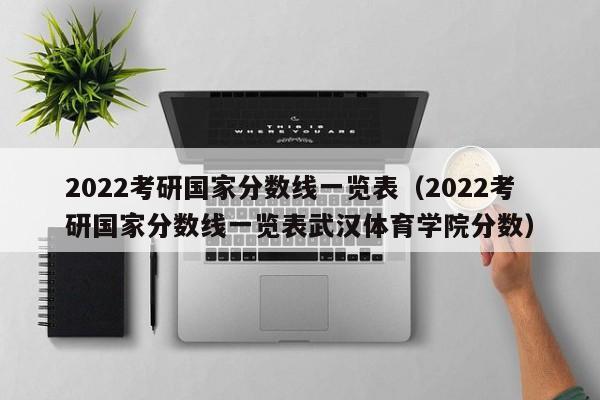 2022考研国家分数线一览表（2022考研国家分数线一览表武汉体育学院分数）