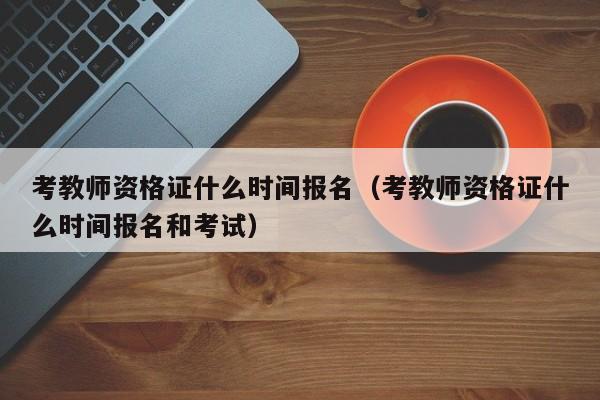 考教师资格证什么时间报名（考教师资格证什么时间报名和考试）