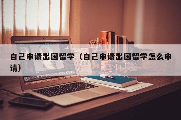 自己申请出国留学（自己申请出国留学怎么申请）