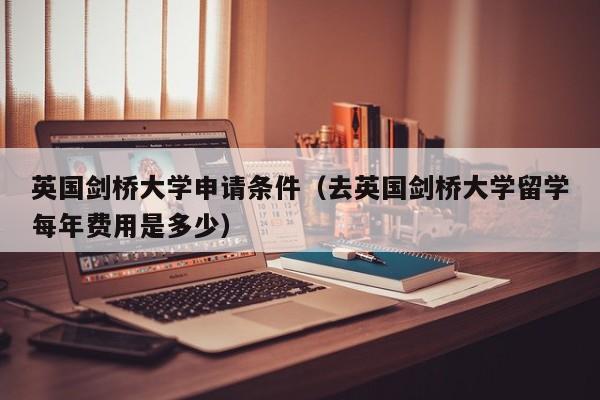 英国剑桥大学申请条件（去英国剑桥大学留学每年费用是多少）