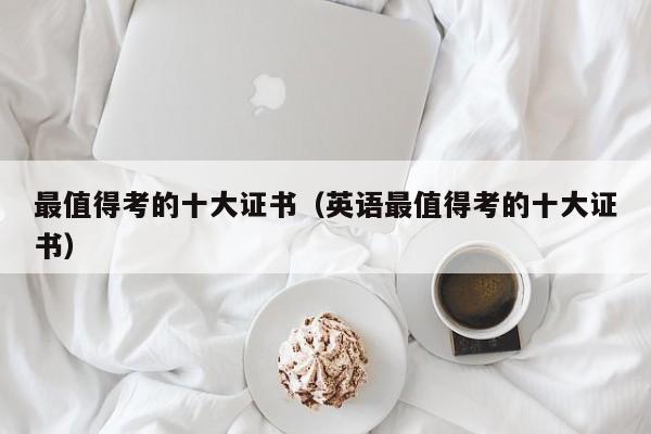 最值得考的十大证书（英语最值得考的十大证书）