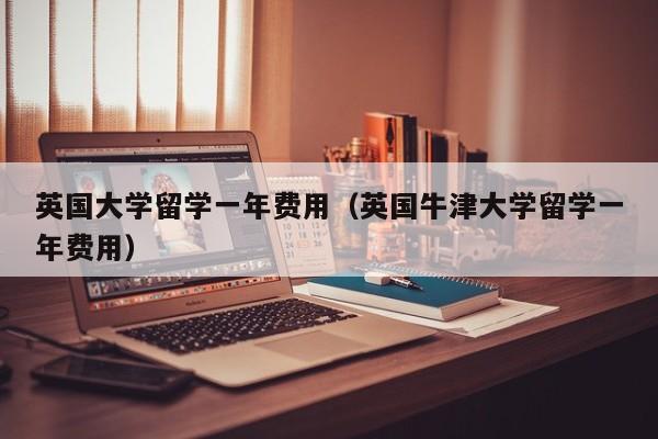 英国大学留学一年费用（英国牛津大学留学一年费用）