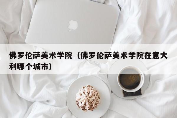 佛罗伦萨美术学院（佛罗伦萨美术学院在意大利哪个城市）