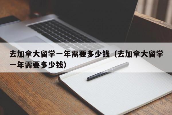 去加拿大留学一年需要多少钱（去加拿大留学一年需要多少钱）