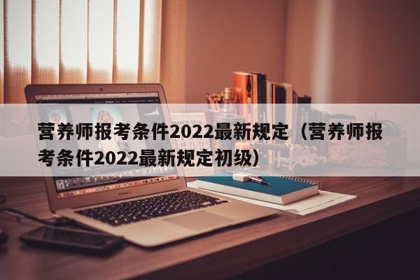 营养师报考条件2022最新规定（营养师报考条件2022最新规定初级）