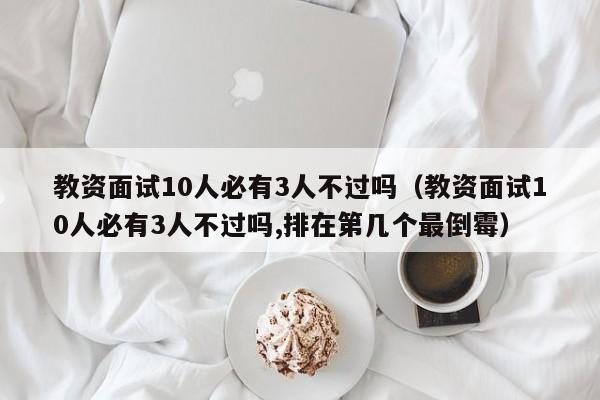 教资面试10人必有3人不过吗（教资面试10人必有3人不过吗,排在第几个最倒霉）