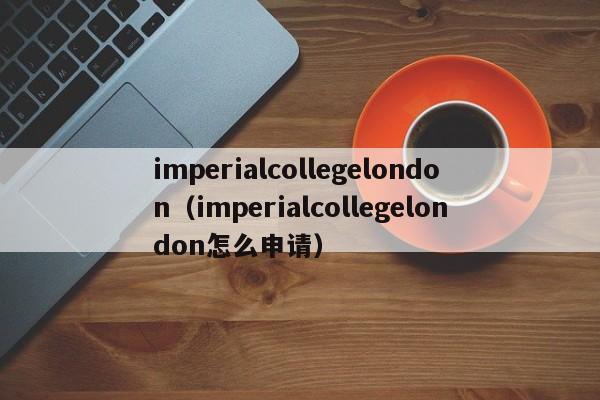 imperialcollegelondon（imperialcollegelondon怎么申请）
